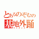 とあるのぞむの基地外踊り（ラリダンス）