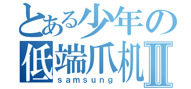 とある少年の低端爪机Ⅱ（ｓａｍｓｕｎｇ）