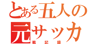 とある五人の元サッカー部（戦記録）