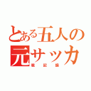 とある五人の元サッカー部（戦記録）