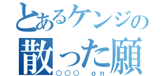 とあるケンジの散った願望（○○○　ｏｎ）