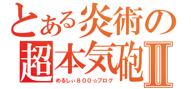 とある炎術の超本気砲Ⅱ（めるしぃ８００☆ブログ）