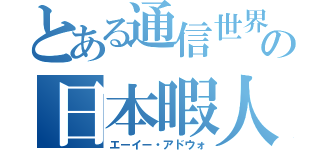 とある通信世界の日本暇人（エーイー・アドウォ）