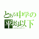 とある中学の平均以下（ハンドレットオーバー）