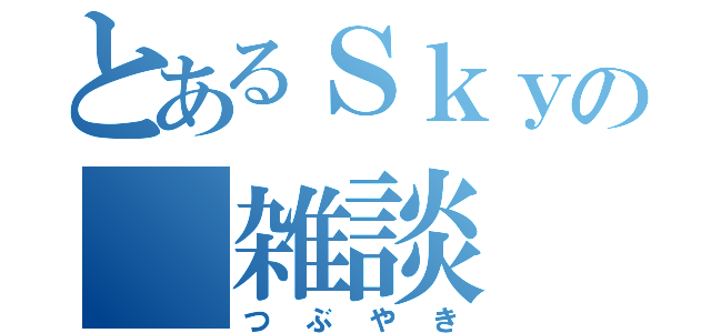 とあるＳｋｙの 雑談（つぶやき）