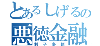 とあるしげるの悪徳金融（利子多額）