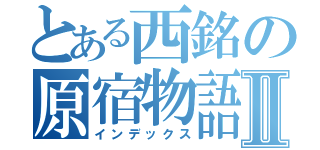 とある西銘の原宿物語Ⅱ（インデックス）