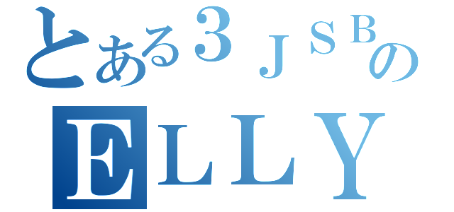 とある３ＪＳＢのＥＬＬＹ（）