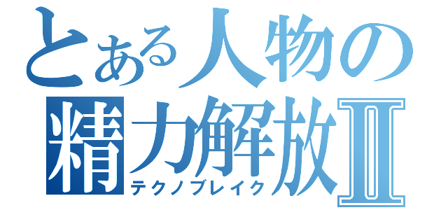 とある人物の精力解放Ⅱ（テクノブレイク）