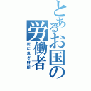 とあるお国の労働者（死に急ぎ野郎）