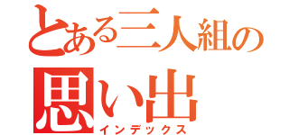 とある三人組の思い出（インデックス）