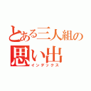 とある三人組の思い出（インデックス）