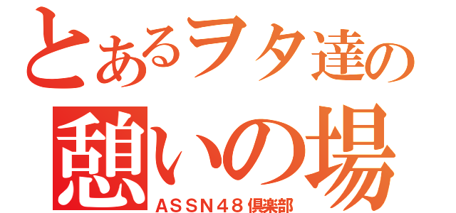 とあるヲタ達の憩いの場（ＡＳＳＮ４８倶楽部）