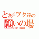 とあるヲタ達の憩いの場（ＡＳＳＮ４８倶楽部）