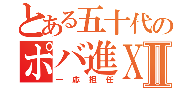 とある五十代のポバ進ＸⅡ（一応担任）