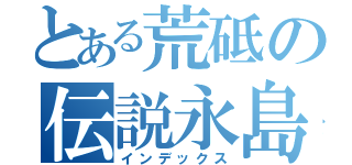 とある荒砥の伝説永島（インデックス）