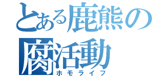 とある鹿熊の腐活動（ホモライフ）