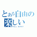 とある自由の楽しい（ＦＵＬＬ ＢＵＲＳＴ）