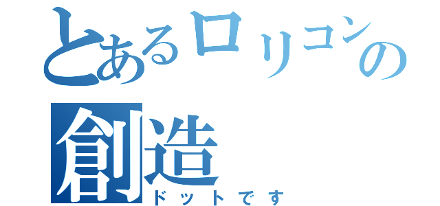 とあるロリコンの創造（ドットです）