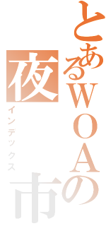 とあるＷＯＡの夜　　市（インデックス）