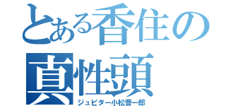 とある香住の真性頭（ジュピター小松晋一郎）