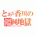 とある香川の饂飩地獄（水がない？血で茹でろ！）