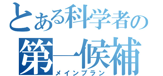 とある科学者の第一候補（メインプラン）