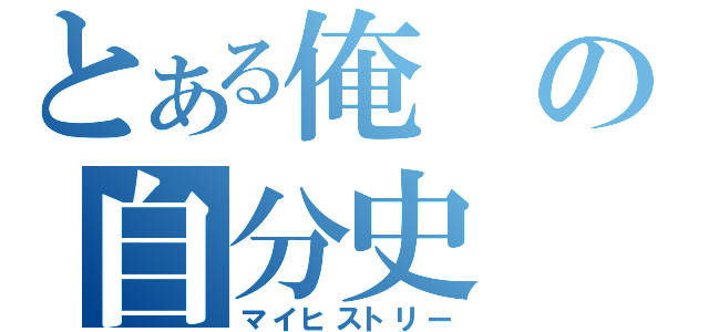 とある俺の自分史（マイヒストリー）