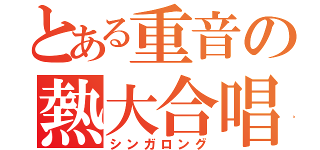 とある重音の熱大合唱（シンガロング）