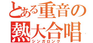 とある重音の熱大合唱（シンガロング）