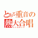 とある重音の熱大合唱（シンガロング）