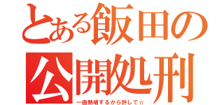 とある飯田の公開処刑（一曲熱唱するから許して☆）