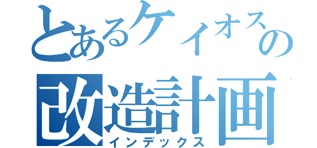 とあるケイオスの改造計画（インデックス）