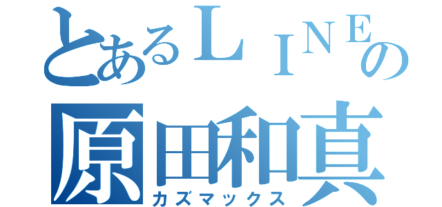 とあるＬＩＮＥの原田和真（カズマックス）