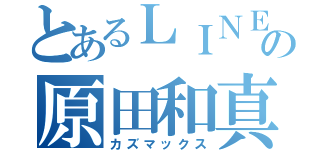 とあるＬＩＮＥの原田和真（カズマックス）