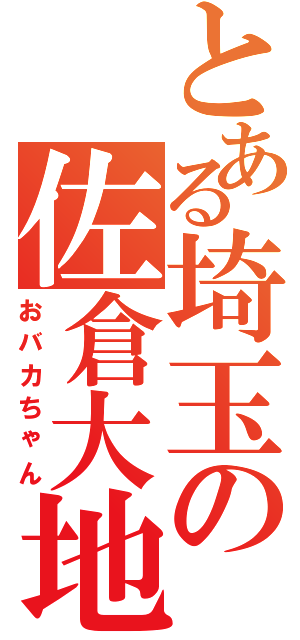 とある埼玉の佐倉大地（おバカちゃん）