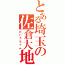 とある埼玉の佐倉大地（おバカちゃん）