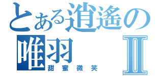 とある逍遙の唯羽Ⅱ（甜蜜微笑）