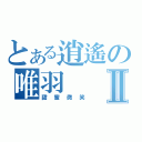 とある逍遙の唯羽Ⅱ（甜蜜微笑）