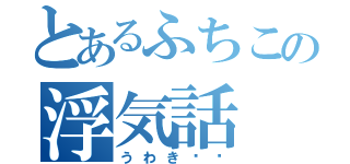 とあるふちこの浮気話（うわき‼︎）