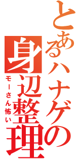 とあるハナゲの身辺整理Ⅱ（モーさん怖い）