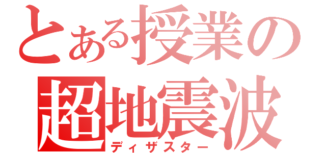 とある授業の超地震波（ディザスター）