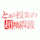 とある授業の超地震波（ディザスター）