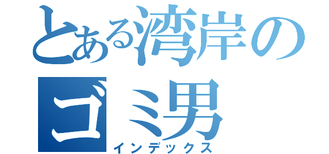 とある湾岸のゴミ男（インデックス）