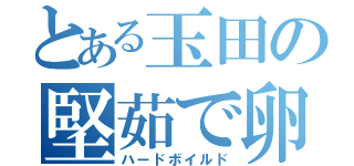 とある玉田の堅茹で卵（ハードボイルド）