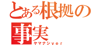 とある根拠の事実（ヤマナシｖｅｒ）