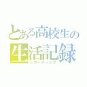 とある高校生の生活記録（レコーディング）