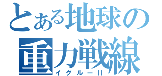 とある地球の重力戦線（イグルーⅡ）