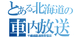 とある北海道の車内放送（千歳線直通携帯電話）