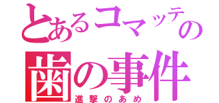 とあるコマッティの歯の事件（進撃のあめ）